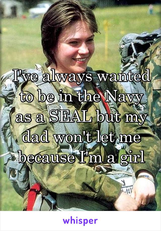 I've always wanted to be in the Navy as a SEAL but my dad won't let me because I'm a girl