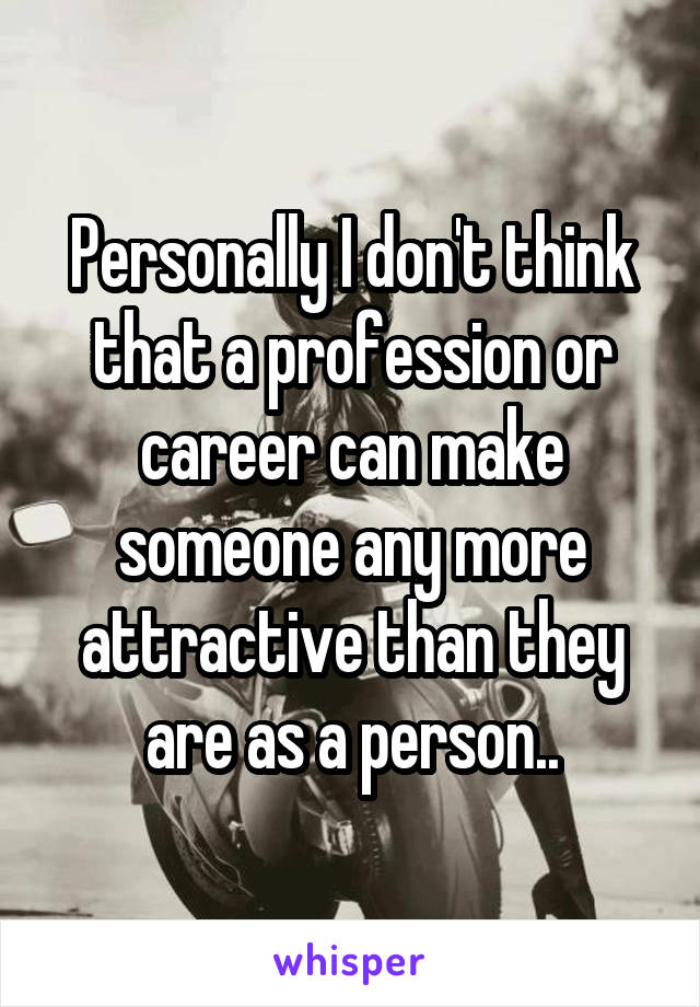 Personally I don't think that a profession or career can make someone any more attractive than they are as a person..