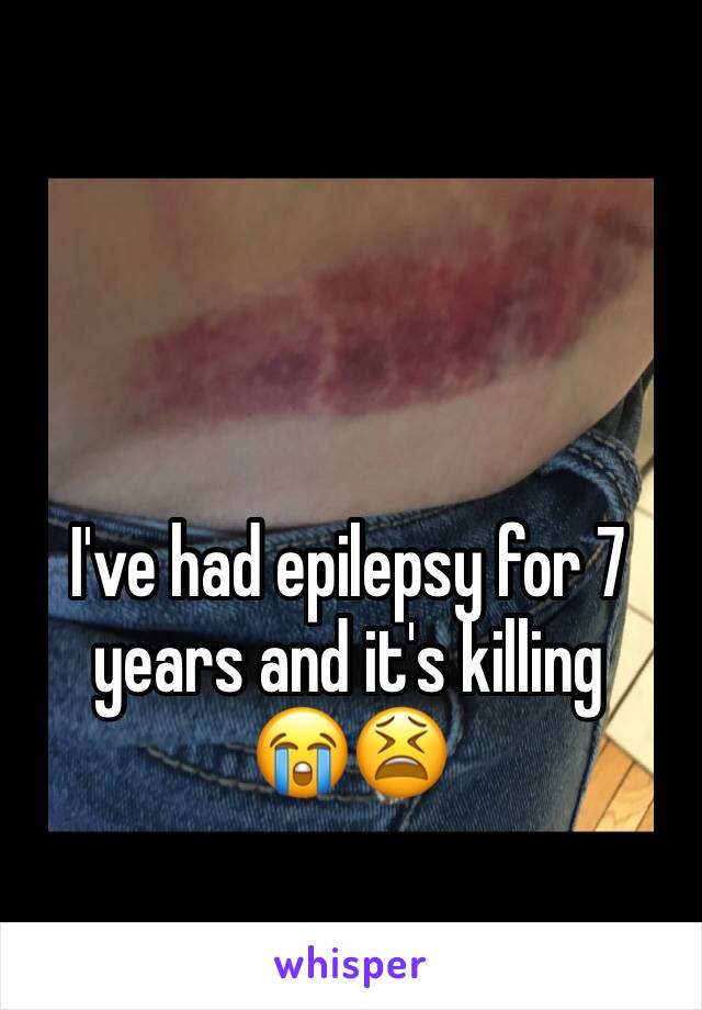 I've had epilepsy for 7 years and it's killing 
😭😫