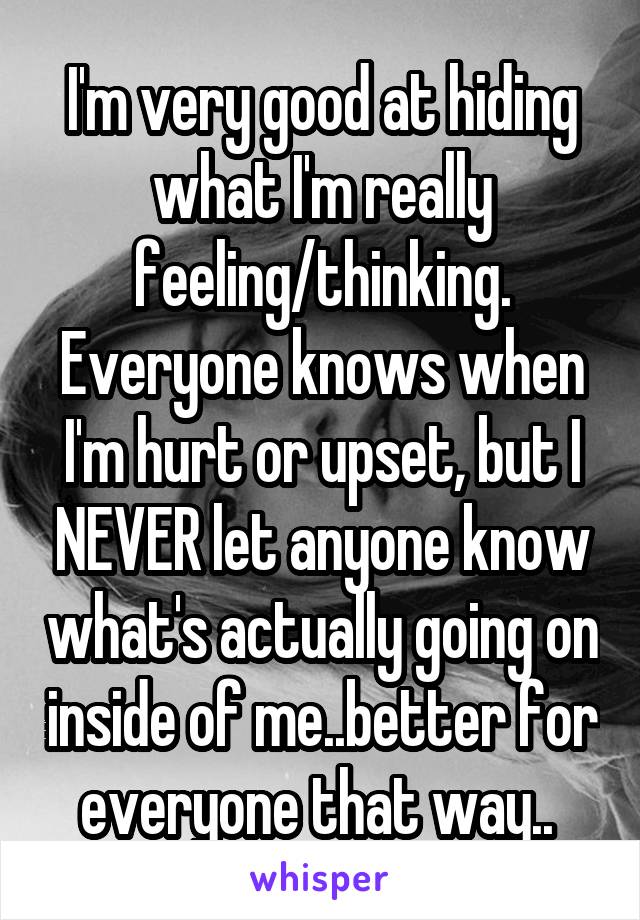 I'm very good at hiding what I'm really feeling/thinking. Everyone knows when I'm hurt or upset, but I NEVER let anyone know what's actually going on inside of me..better for everyone that way.. 