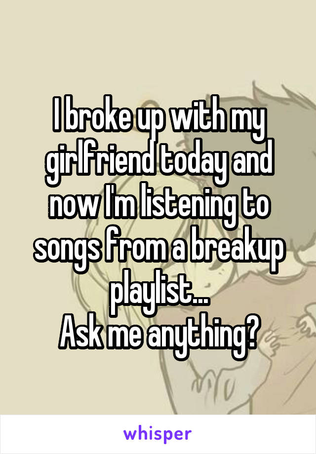 I broke up with my girlfriend today and now I'm listening to songs from a breakup playlist...
Ask me anything?