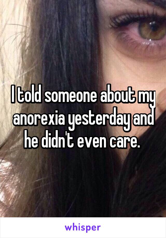 I told someone about my anorexia yesterday and he didn't even care. 