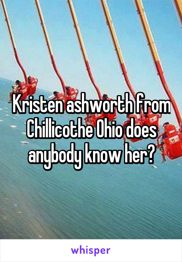 Kristen ashworth from Chillicothe Ohio does anybody know her?