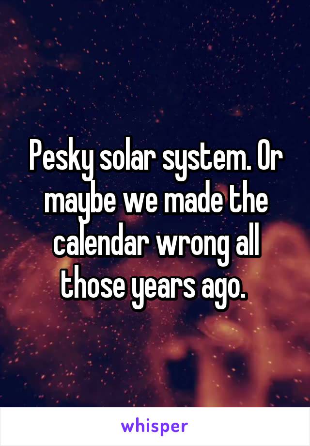 Pesky solar system. Or maybe we made the calendar wrong all those years ago. 