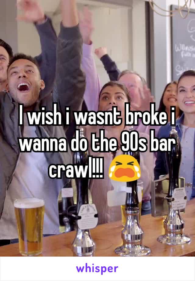 I wish i wasnt broke i wanna do the 90s bar crawl!!! 😭 