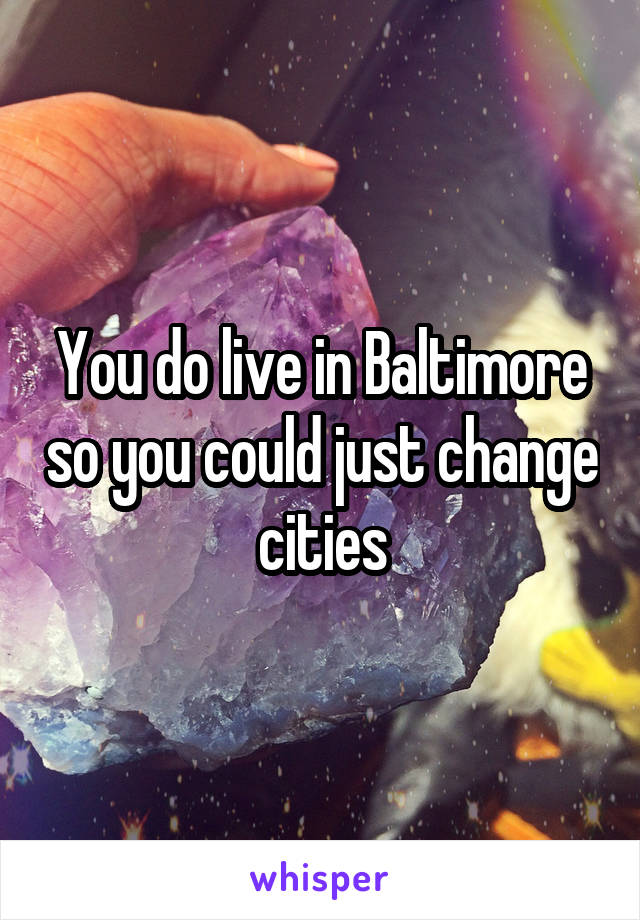 You do live in Baltimore so you could just change cities