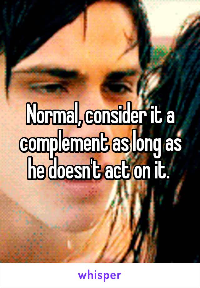 Normal, consider it a complement as long as he doesn't act on it. 