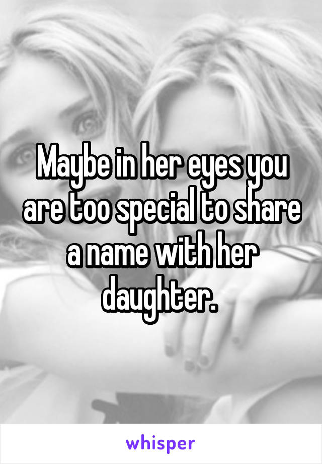 Maybe in her eyes you are too special to share a name with her daughter. 