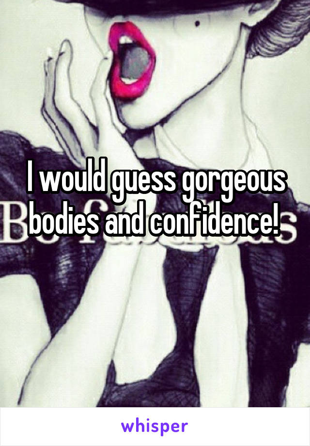 I would guess gorgeous bodies and confidence! 
