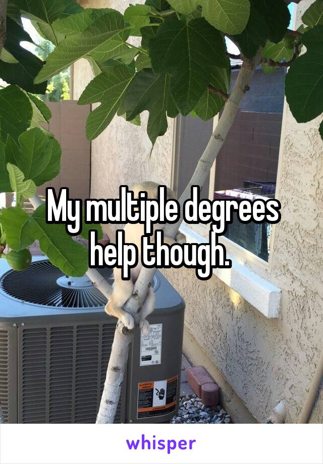 My multiple degrees help though. 