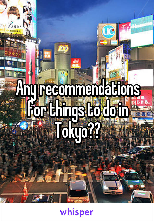 Any recommendations for things to do in Tokyo??
