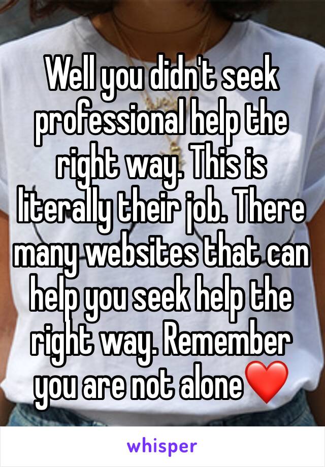 Well you didn't seek professional help the right way. This is literally their job. There many websites that can help you seek help the right way. Remember you are not alone❤