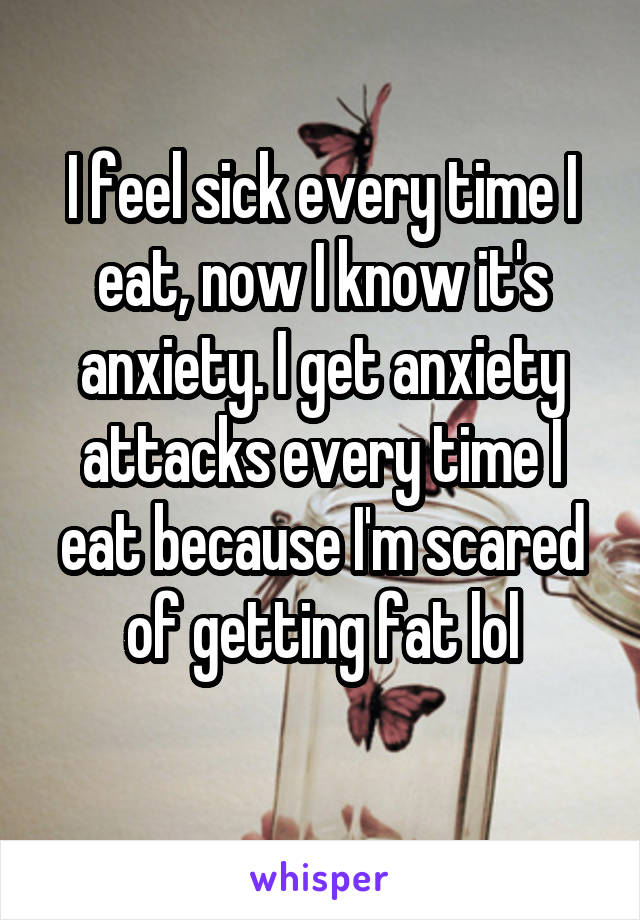 I feel sick every time I eat, now I know it's anxiety. I get anxiety attacks every time I eat because I'm scared of getting fat lol
