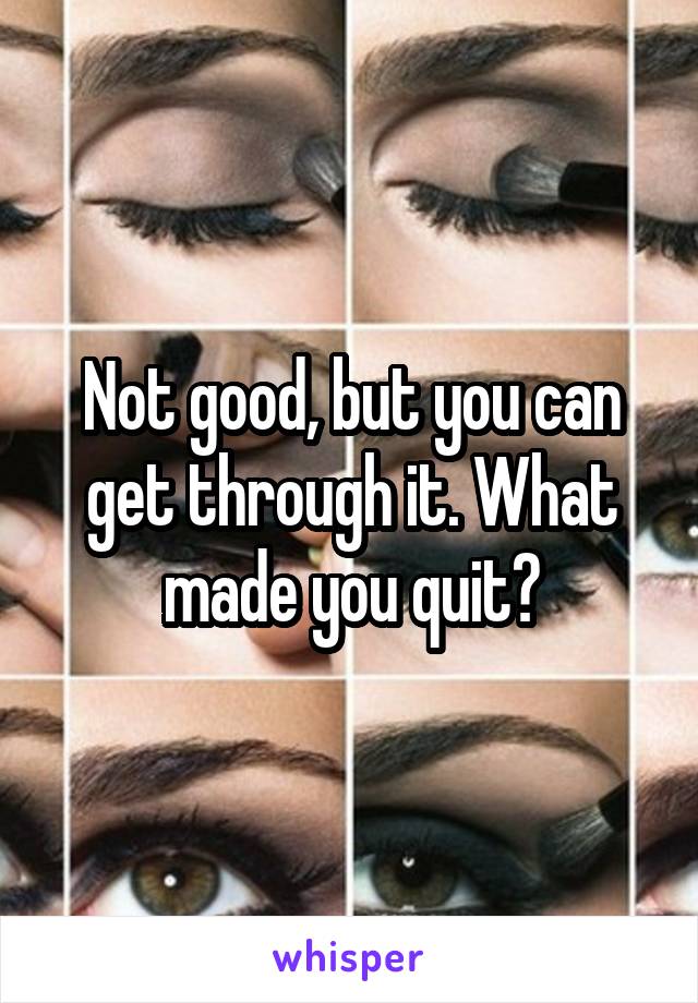 Not good, but you can get through it. What made you quit?