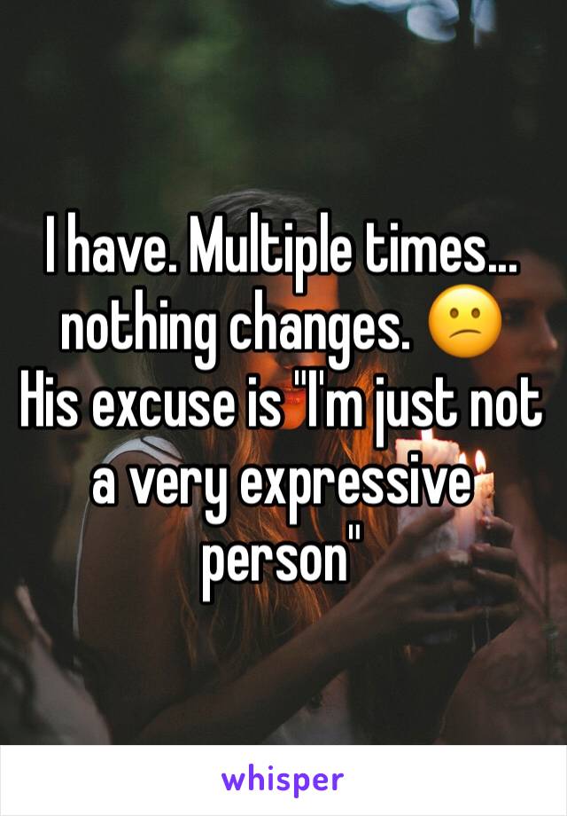 I have. Multiple times... nothing changes. 😕
His excuse is "I'm just not a very expressive person"