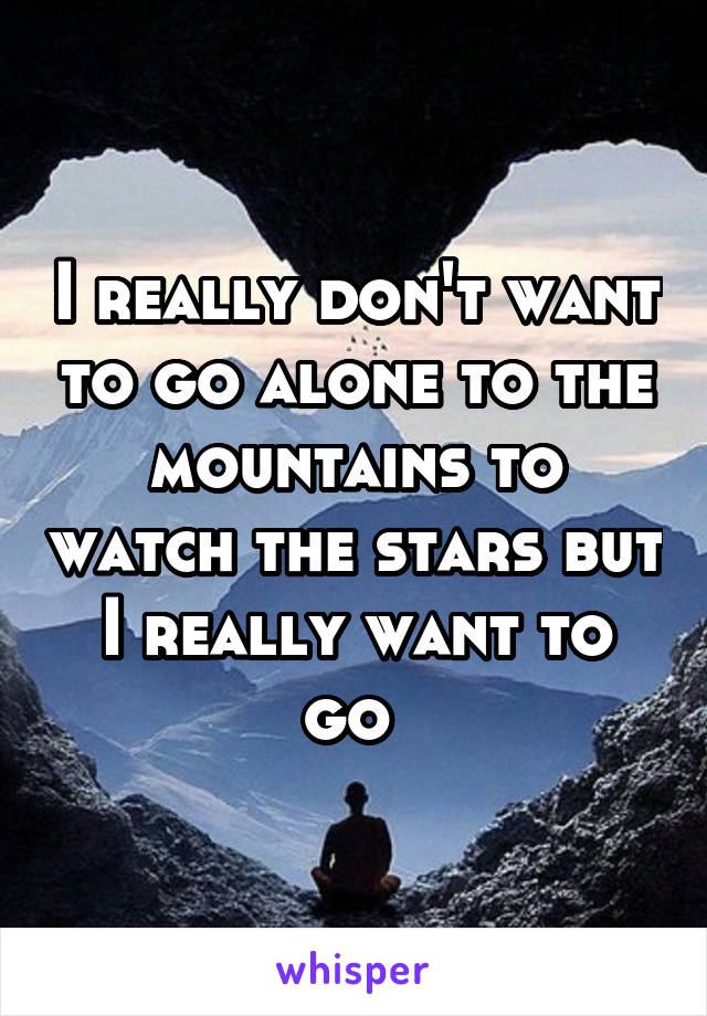 I really don't want to go alone to the mountains to watch the stars but I really want to go 