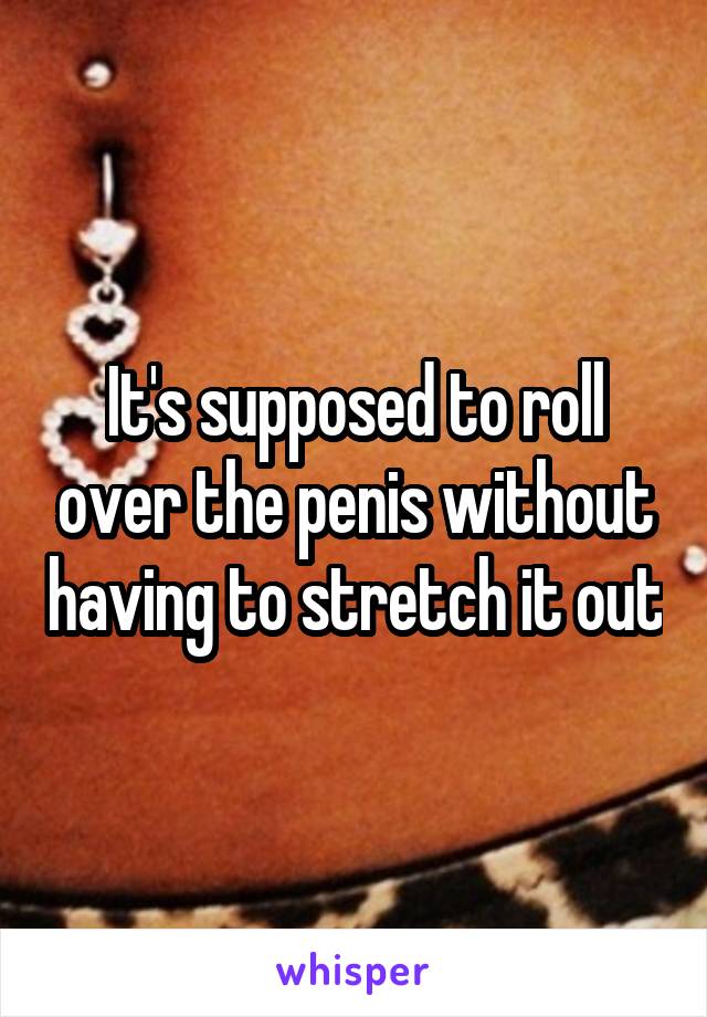 It's supposed to roll over the penis without having to stretch it out