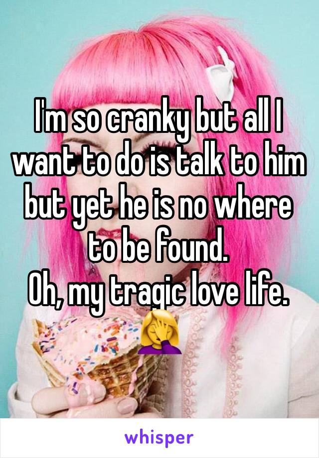I'm so cranky but all I want to do is talk to him but yet he is no where to be found. 
Oh, my tragic love life. 🤦‍♀️