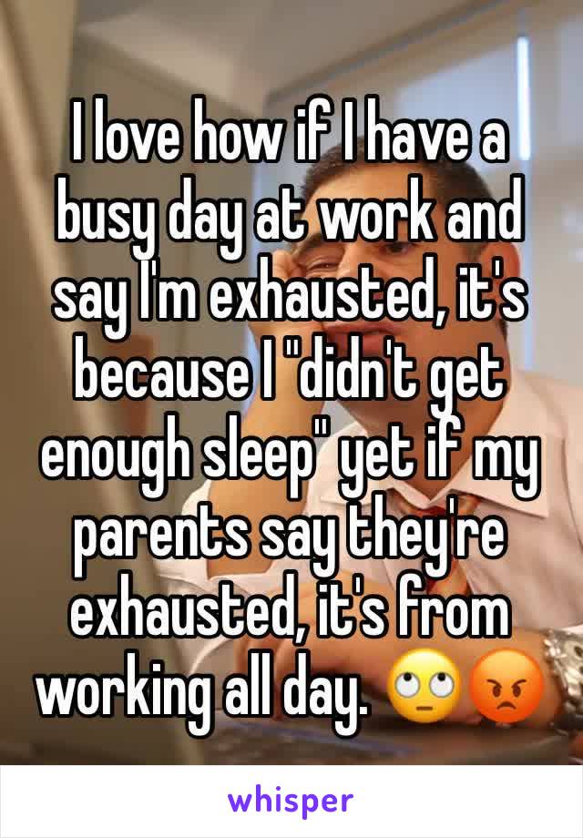 I love how if I have a busy day at work and say I'm exhausted, it's because I "didn't get enough sleep" yet if my parents say they're exhausted, it's from working all day. 🙄😡