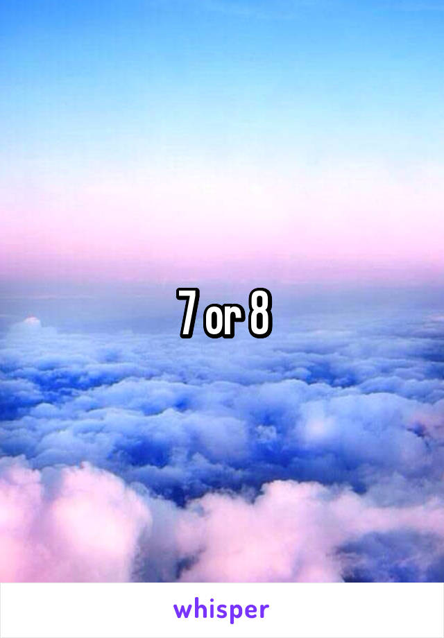7 or 8