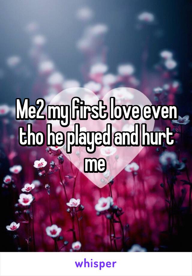 Me2 my first love even tho he played and hurt me 