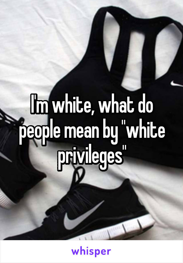 I'm white, what do people mean by "white privileges"