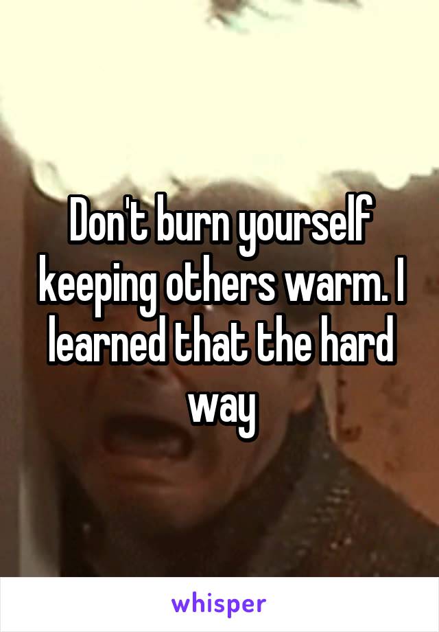 Don't burn yourself keeping others warm. I learned that the hard way