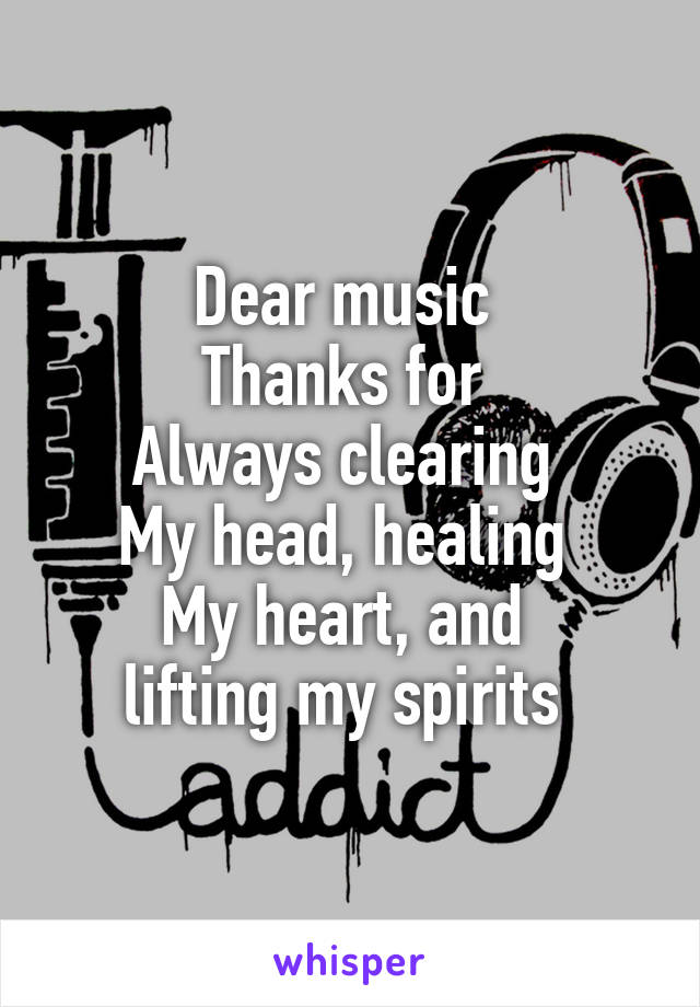 Dear music 
Thanks for 
Always clearing 
My head, healing 
My heart, and 
lifting my spirits 
