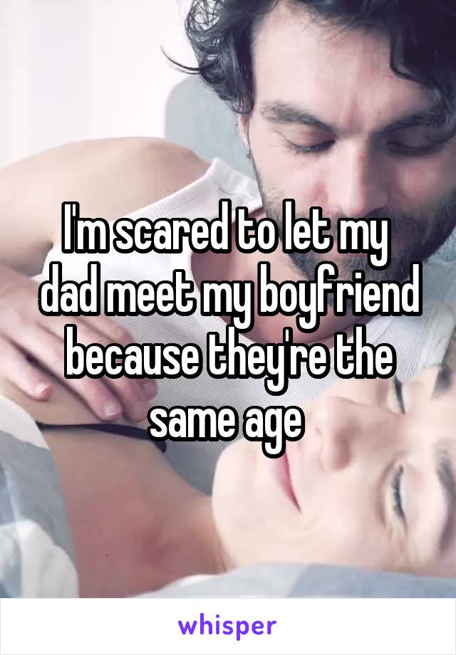 I'm scared to let my  dad meet my boyfriend because they're the same age 