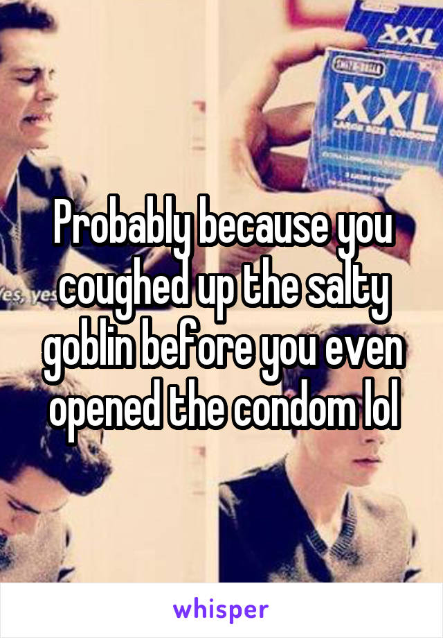 Probably because you coughed up the salty goblin before you even opened the condom lol
