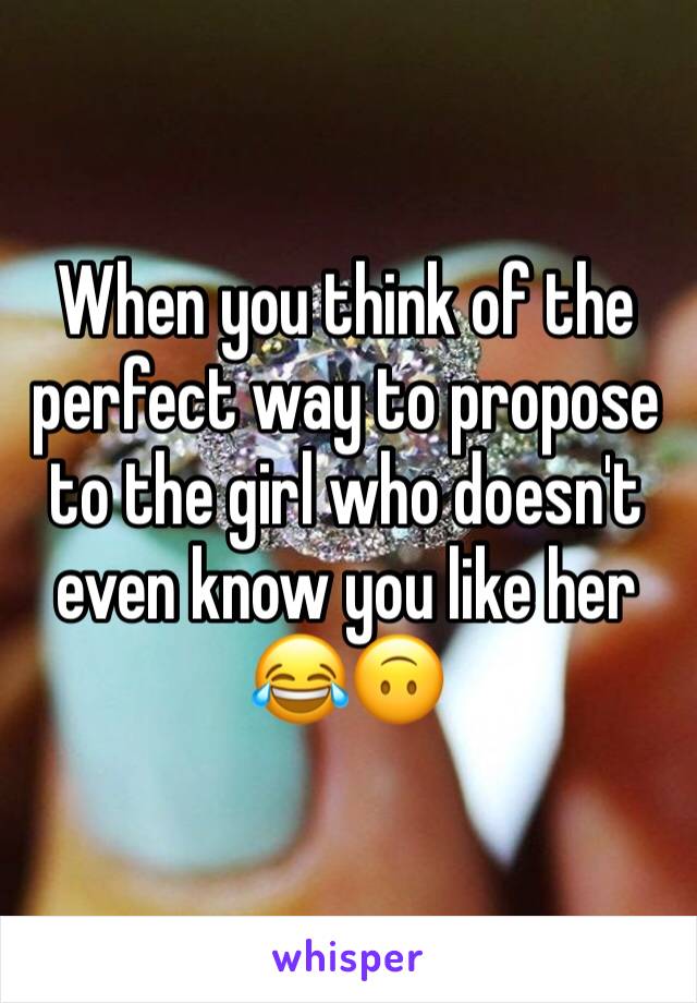 When you think of the perfect way to propose to the girl who doesn't even know you like her 😂🙃