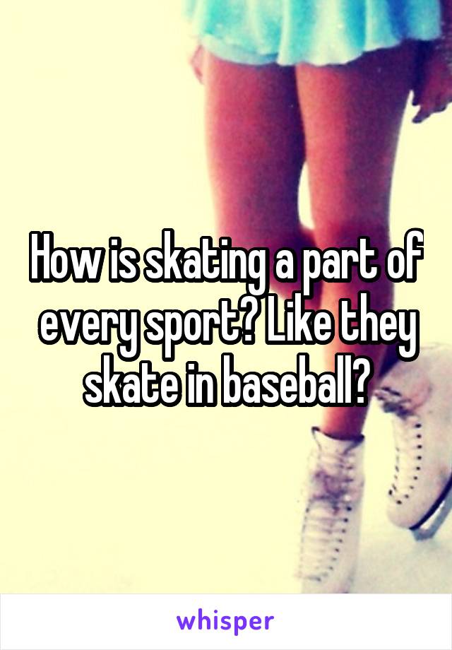 How is skating a part of every sport? Like they skate in baseball?