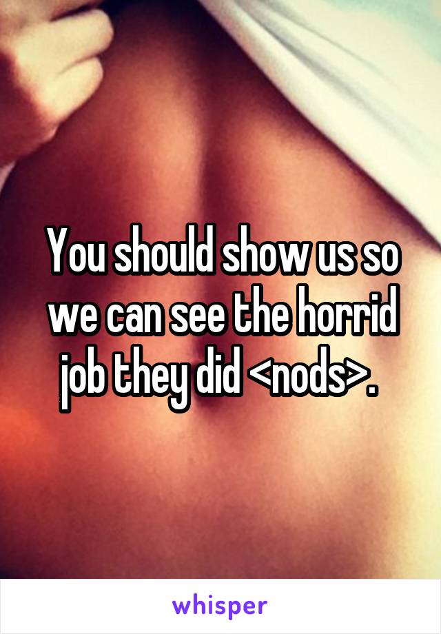 You should show us so we can see the horrid job they did <nods>. 