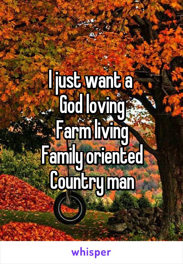 I just want a 
God loving
Farm living
Family oriented
Country man