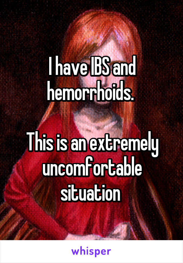 I have IBS and hemorrhoids. 

This is an extremely uncomfortable situation 