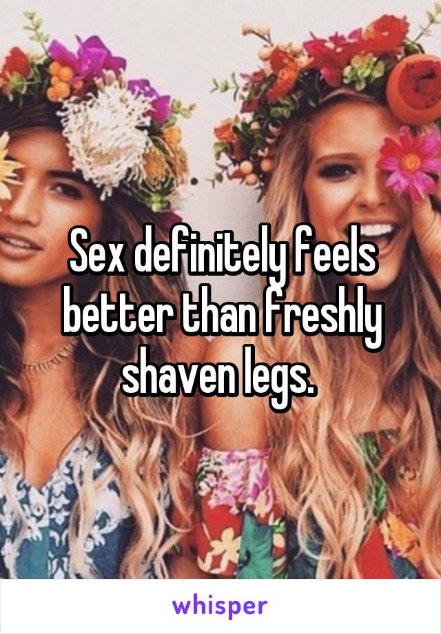 Sex definitely feels better than freshly shaven legs. 