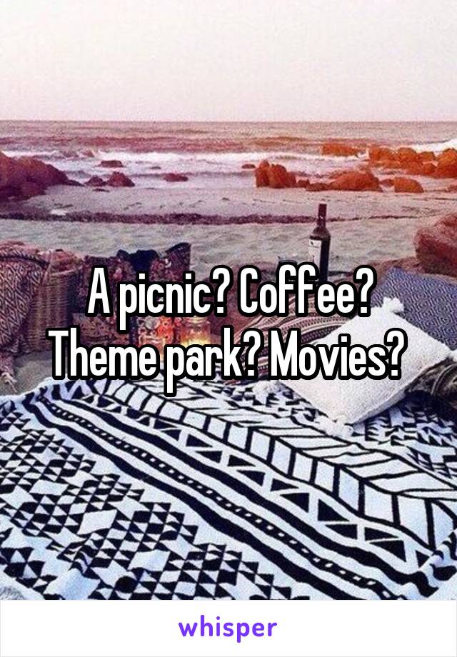 A picnic? Coffee? Theme park? Movies? 