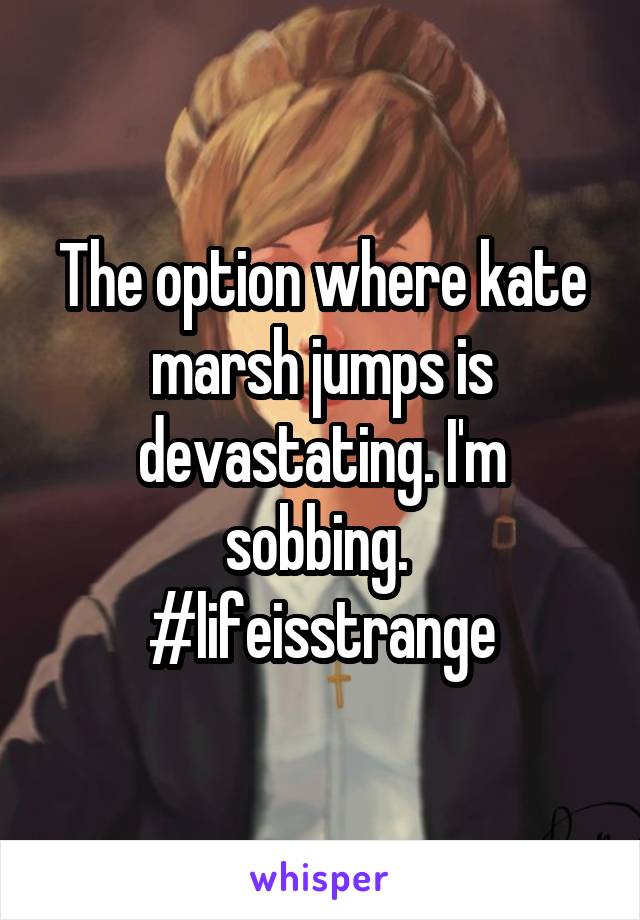 The option where kate marsh jumps is devastating. I'm sobbing. 
#lifeisstrange