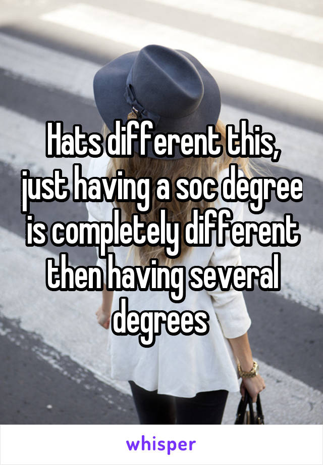 Hats different this, just having a soc degree is completely different then having several degrees 