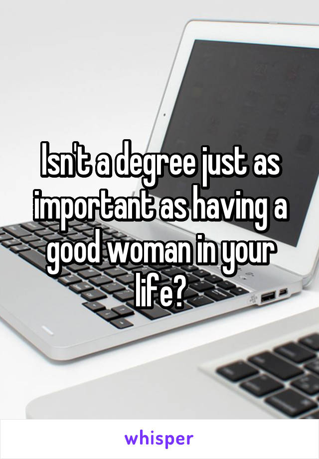 Isn't a degree just as important as having a good woman in your life?