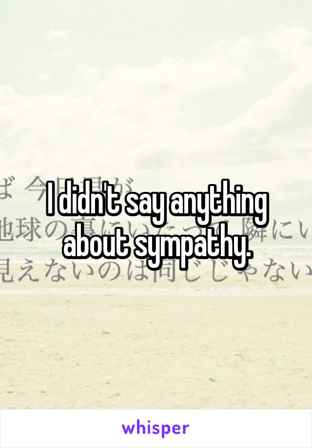 I didn't say anything about sympathy.