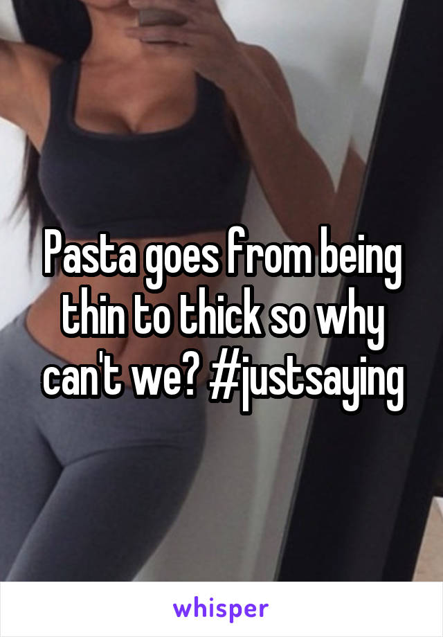 Pasta goes from being thin to thick so why can't we? #justsaying