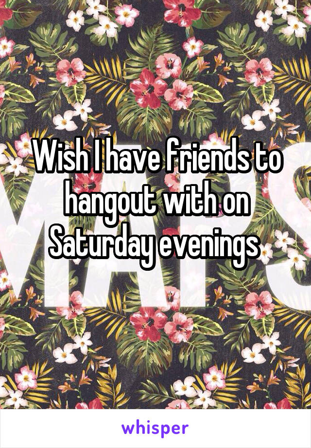 Wish I have friends to hangout with on Saturday evenings 
