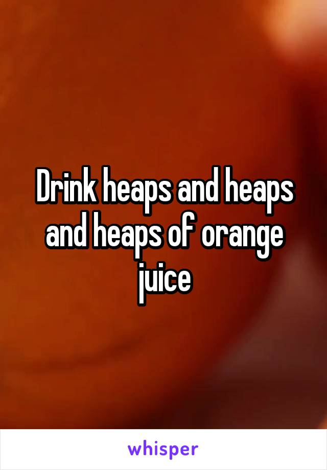 Drink heaps and heaps and heaps of orange juice