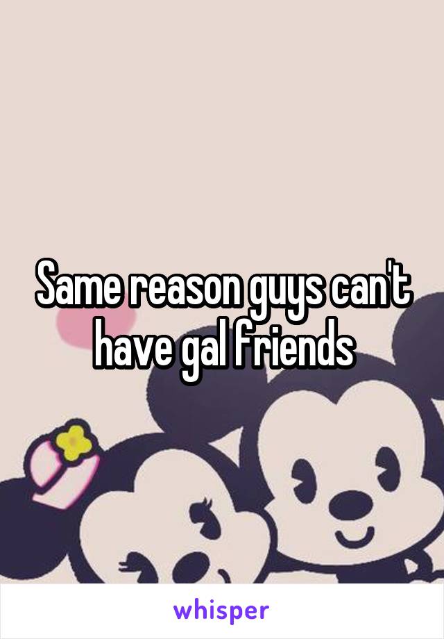 Same reason guys can't have gal friends