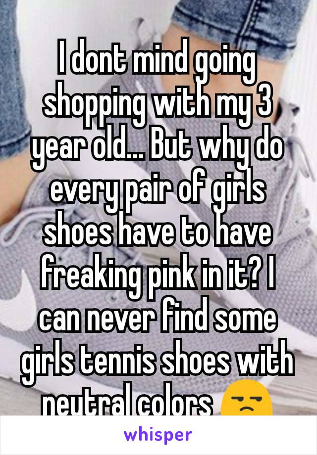 I dont mind going shopping with my 3 year old... But why do every pair of girls shoes have to have freaking pink in it? I can never find some girls tennis shoes with neutral colors 😒