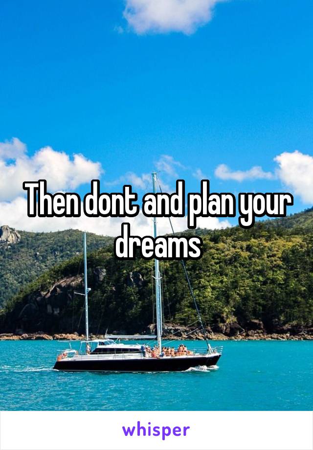 Then dont and plan your dreams