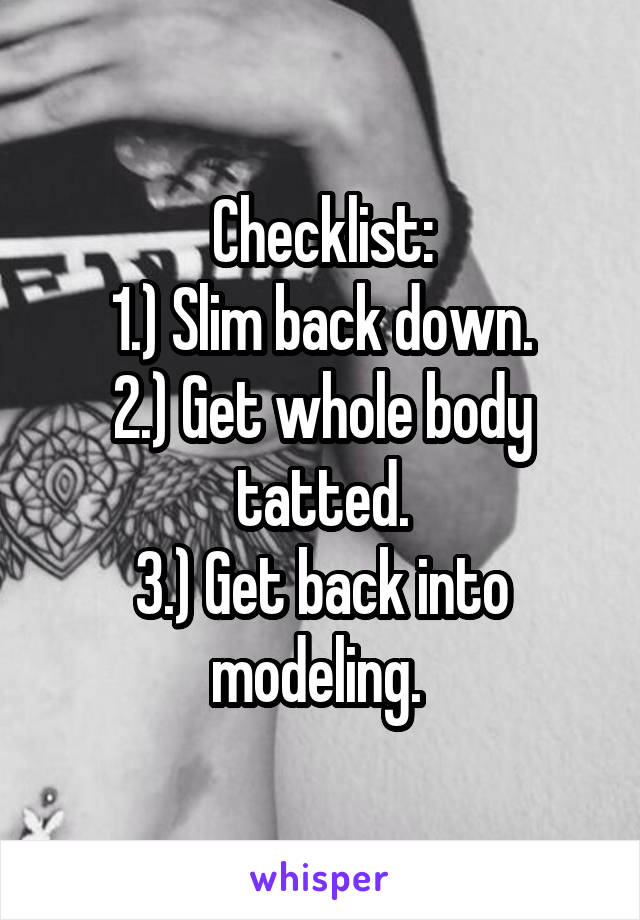 Checklist:
1.) Slim back down.
2.) Get whole body tatted.
3.) Get back into modeling. 