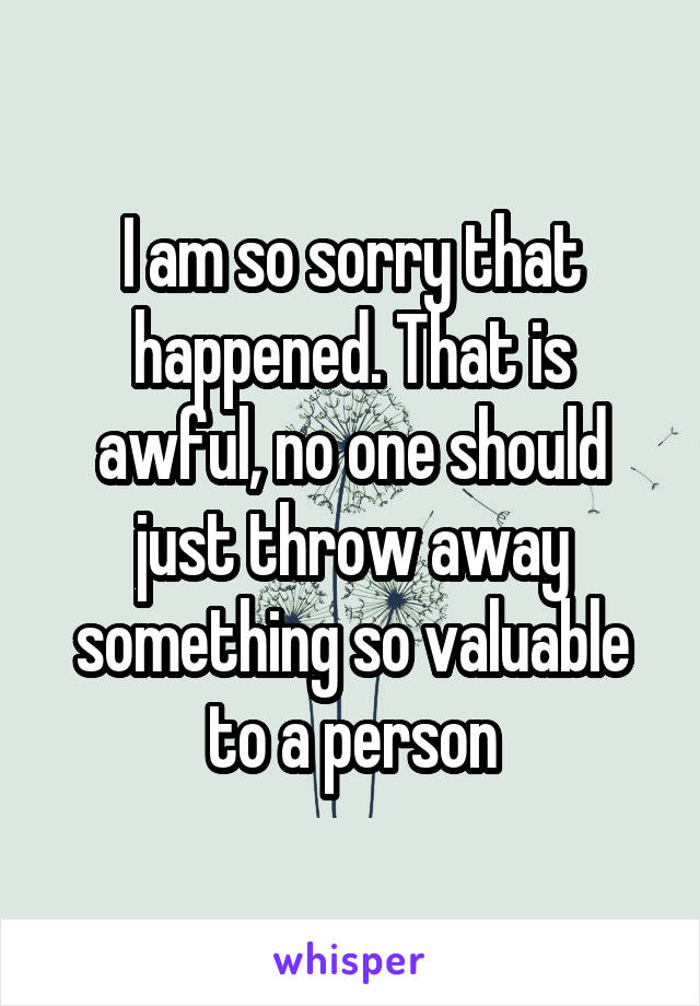 I am so sorry that happened. That is awful, no one should just throw away something so valuable to a person