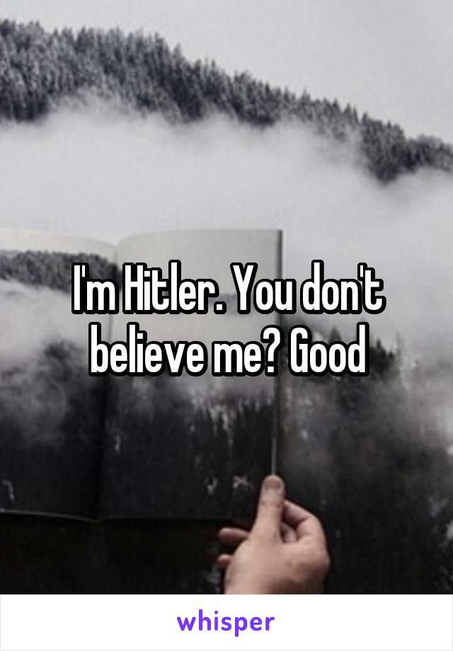I'm Hitler. You don't believe me? Good